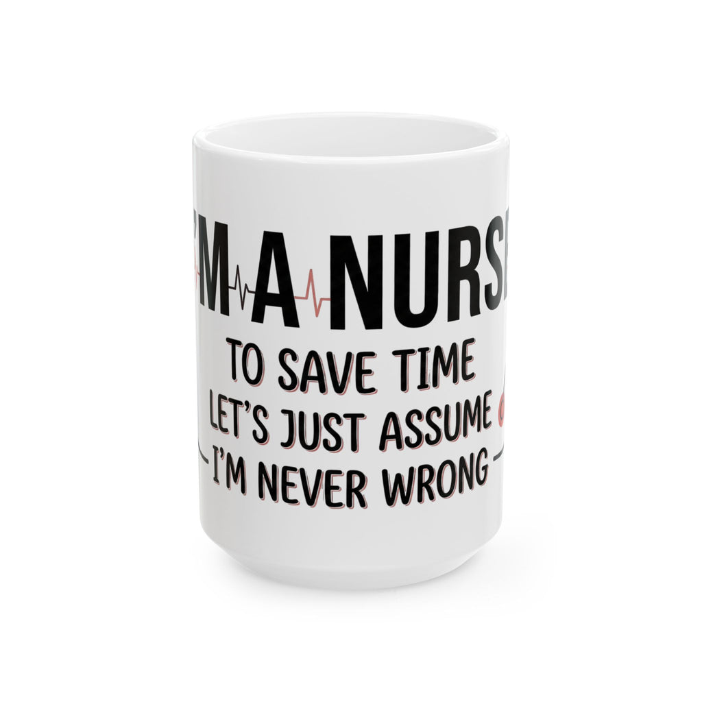 Nurse Mug — “I’m a Nurse: To Save Time Let’s Just Assume I’m Never Wrong” Ceramic Coffee Cup