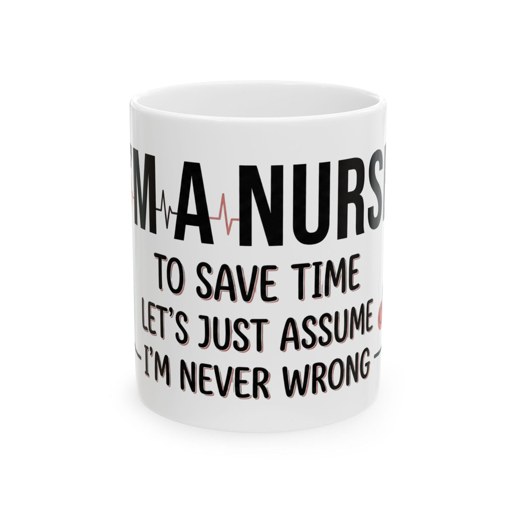 Nurse Mug — “I’m a Nurse: To Save Time Let’s Just Assume I’m Never Wrong” Ceramic Coffee Cup